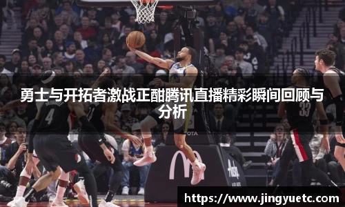 勇士与开拓者激战正酣腾讯直播精彩瞬间回顾与分析